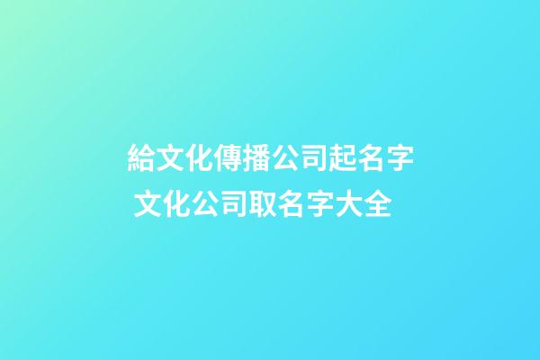 給文化傳播公司起名字 文化公司取名字大全